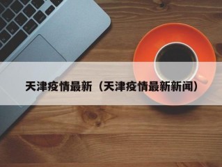 天津疫情最新（天津疫情最新新闻）