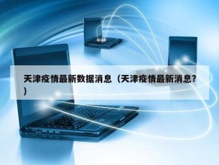 天津疫情最新数据消息（天津疫情最新消息?）