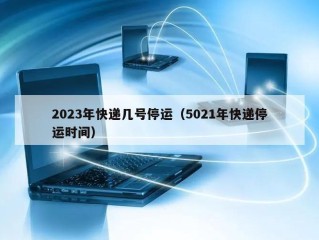 2023年快递几号停运（5021年快递停运时间）