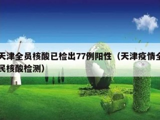 天津全员核酸已检出77例阳性（天津疫情全民核酸检测）