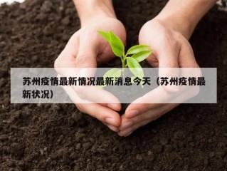 苏州疫情最新情况最新消息今天（苏州疫情最新状况）