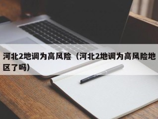 河北2地调为高风险（河北2地调为高风险地区了吗）
