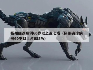 扬州确诊病例60岁以上近七成（扬州确诊病例60岁以上占688%）