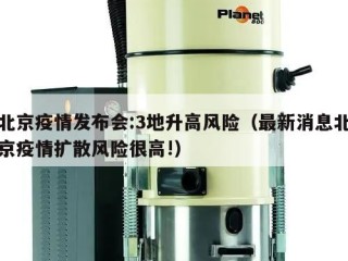 北京疫情发布会:3地升高风险（最新消息北京疫情扩散风险很高!）