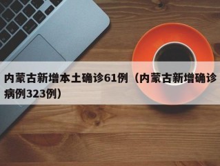 内蒙古新增本土确诊61例（内蒙古新增确诊病例323例）