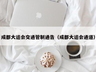 成都大运会交通管制通告（成都大运会通道）