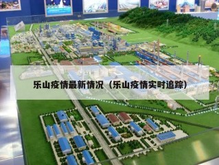 乐山疫情最新情况（乐山疫情实时追踪）
