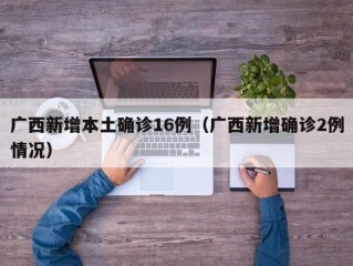 广西新增本土确诊16例（广西新增确诊2例情况）