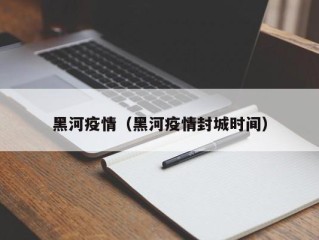 黑河疫情（黑河疫情封城时间）